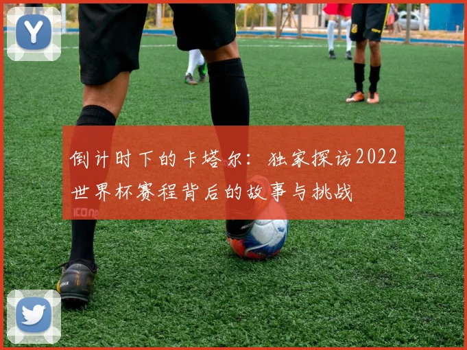 倒计时下的卡塔尔：独家探访2022世界杯赛程背后的故事与挑战