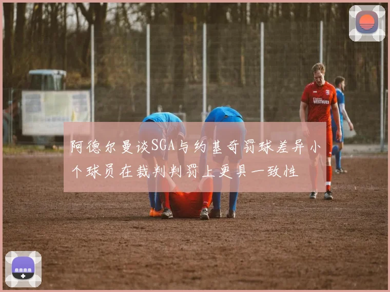 阿德尔曼谈SGA与约基奇罚球差异小个球员在裁判判罚上更具一致性