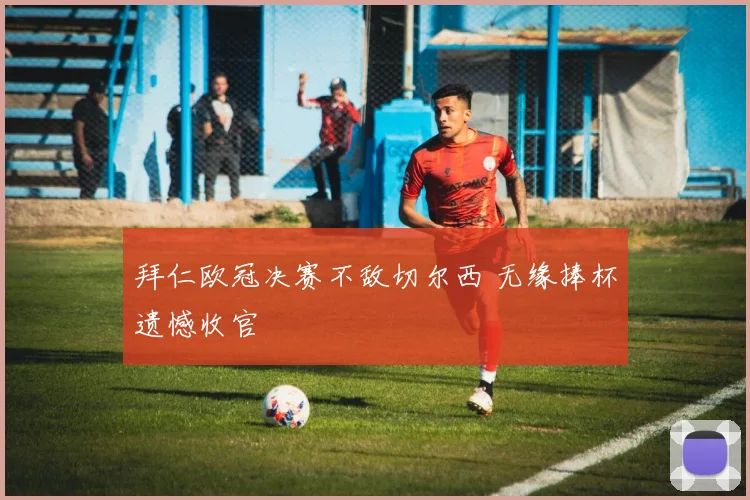 拜仁欧冠决赛不敌切尔西 无缘捧杯遗憾收官