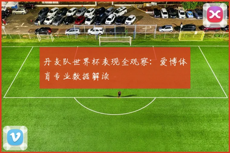 丹麦队世界杯表现全观察：爱博体育专业数据解读